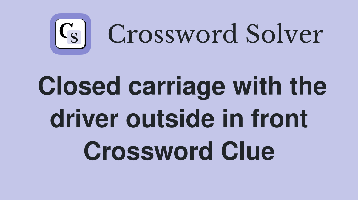 Closed carriage with the driver outside in front Crossword Clue
