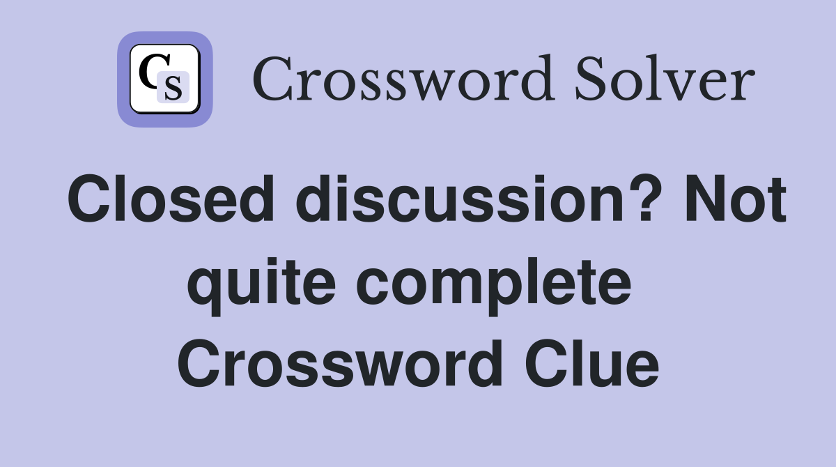 Closed discussion? Not quite complete  Crossword Clue