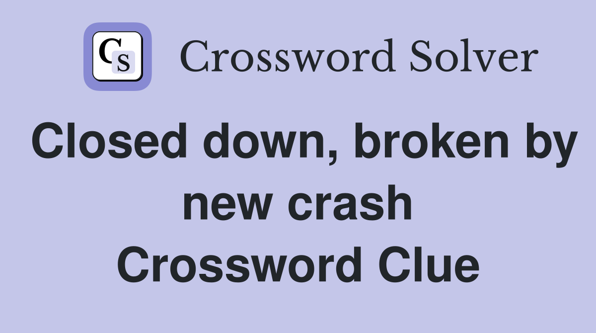 Closed down, broken by new crash Crossword Clue