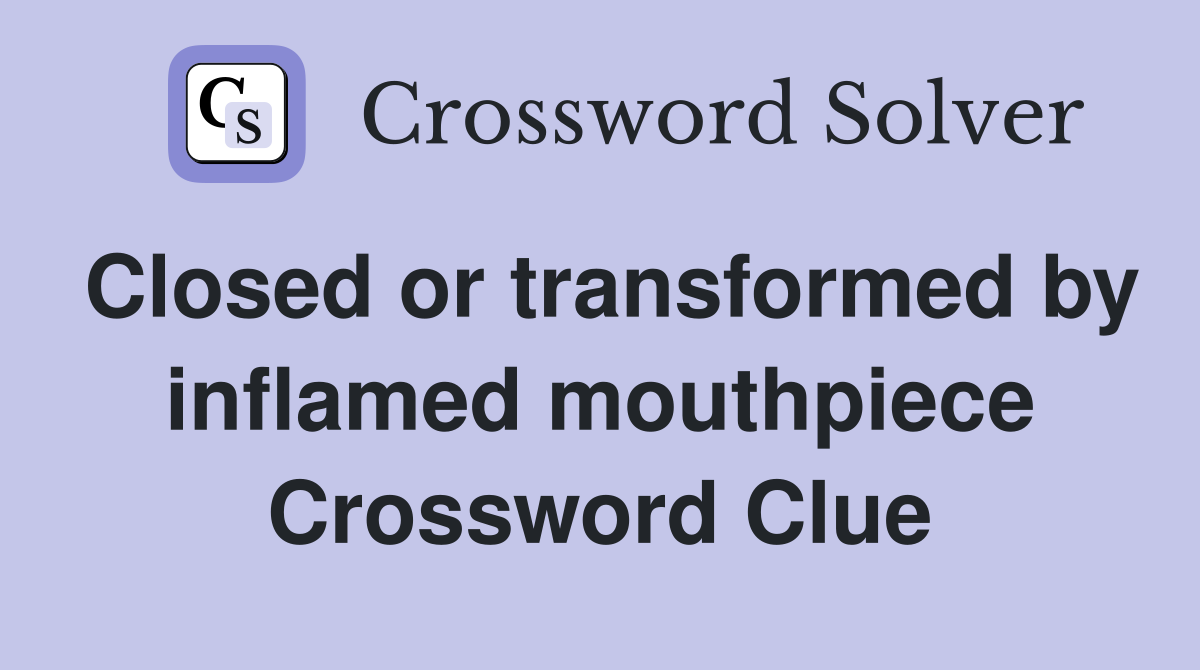 Closed or transformed by inflamed mouthpiece Crossword Clue