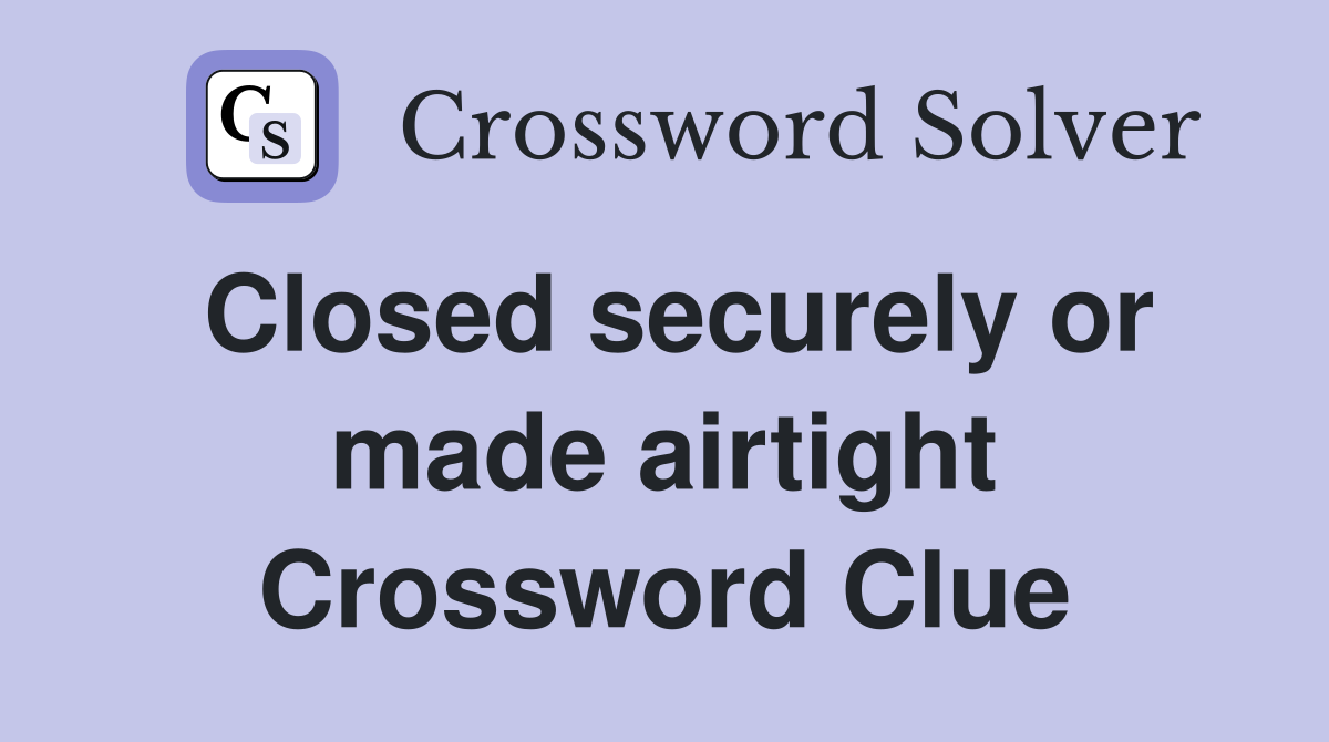Closed securely or made airtight Crossword Clue