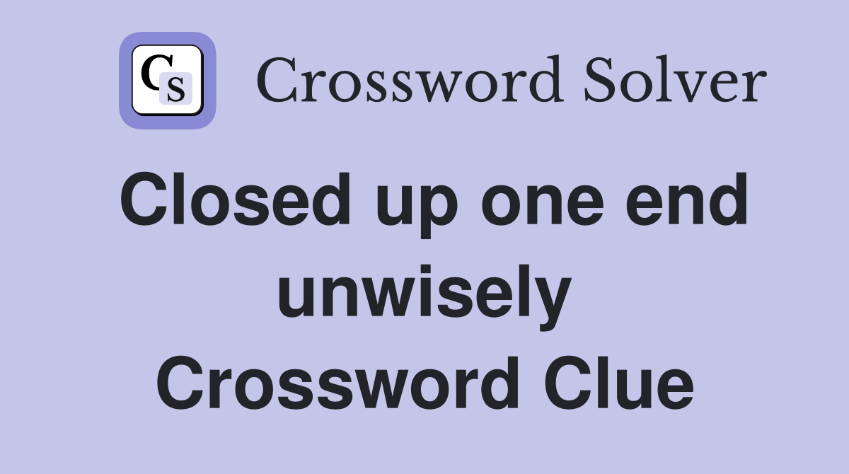 Closed up one end unwisely Crossword Clue