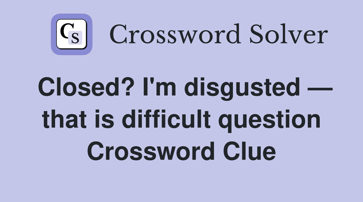 Closed? I'm disgusted — that is difficult question Crossword Clue