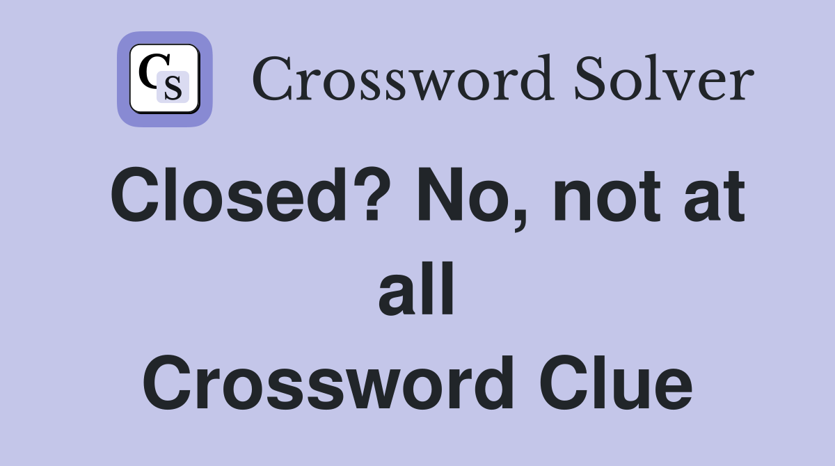 Closed? No, not at all Crossword Clue