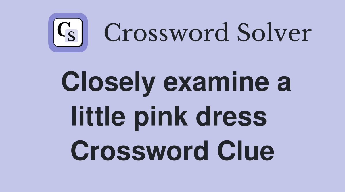 Closely examine a little pink dress  Crossword Clue