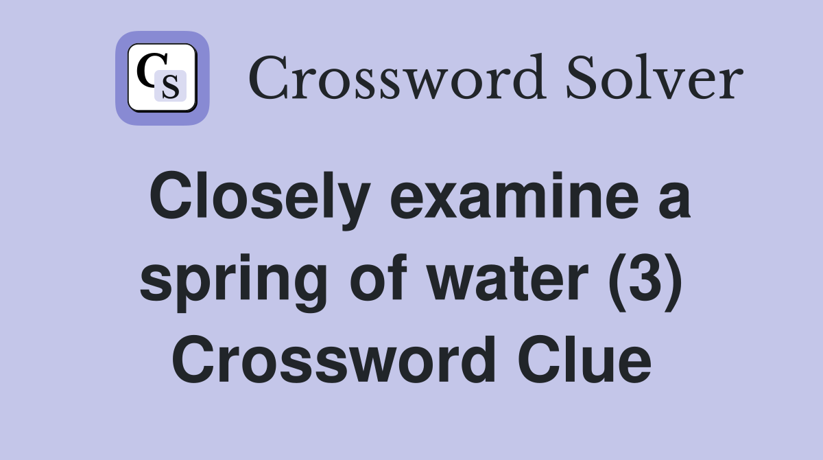 Closely examine a spring of water (3) Crossword Clue