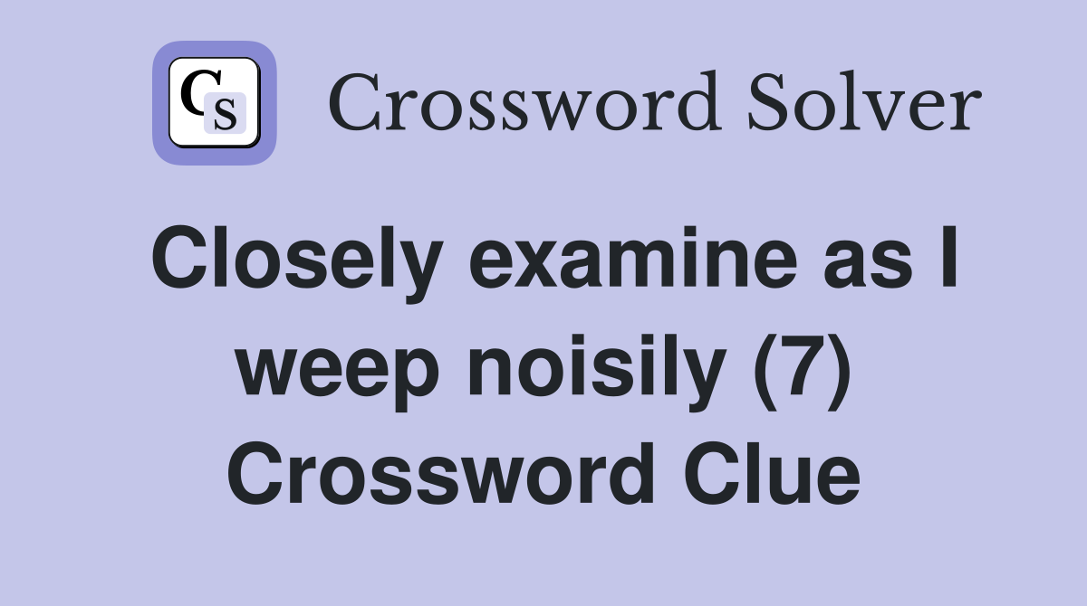 Closely examine as I weep noisily (7) Crossword Clue