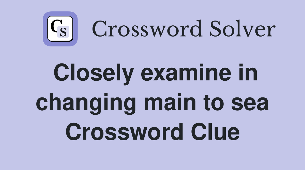 Closely examine in changing main to sea Crossword Clue