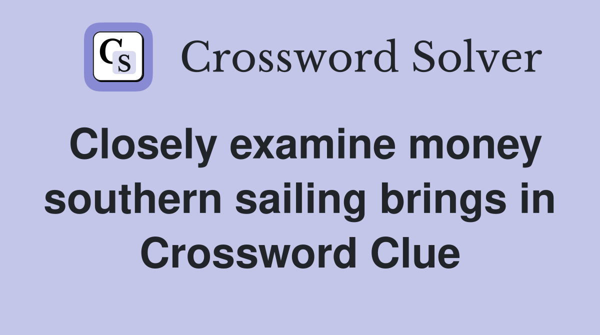 Closely examine money southern sailing brings in Crossword Clue