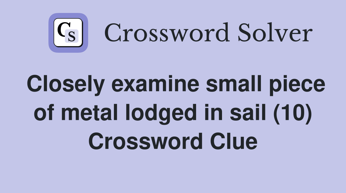 Closely examine small piece of metal lodged in sail (10) Crossword Clue