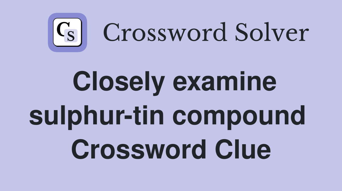 Closely examine sulphur-tin compound  Crossword Clue