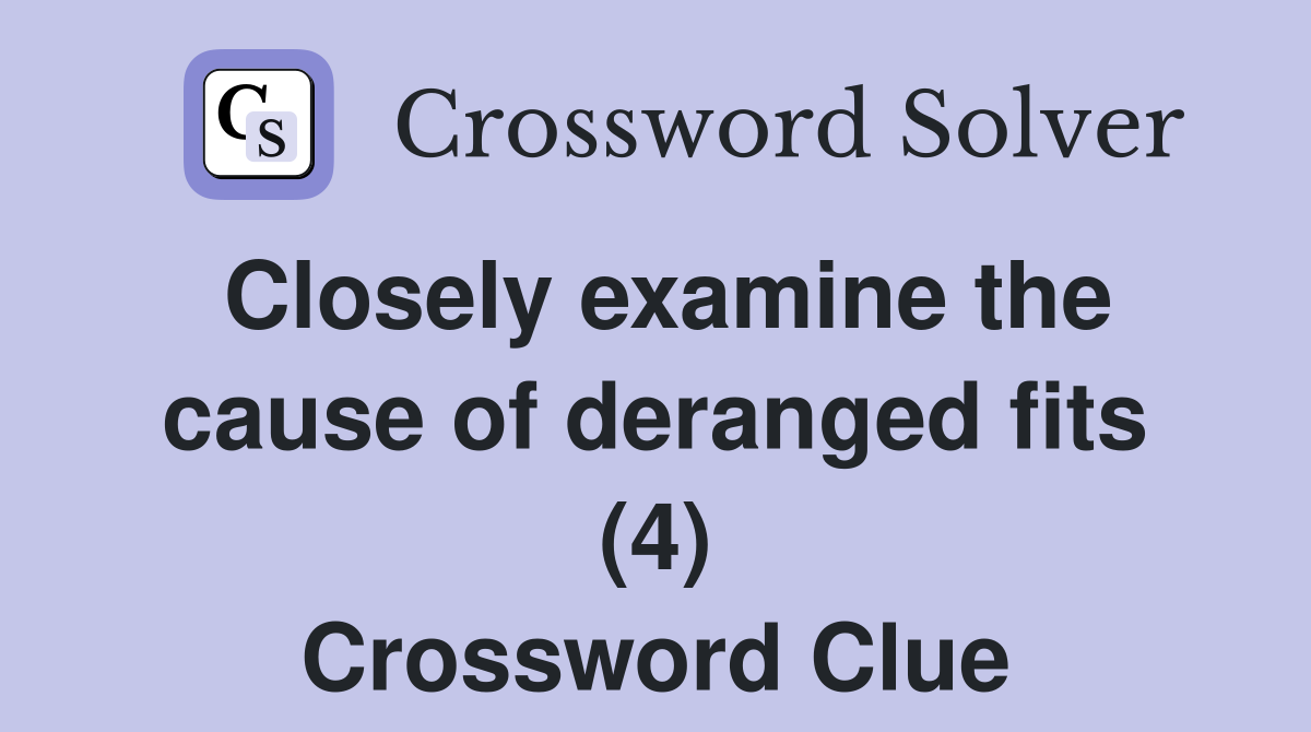 Closely examine the cause of deranged fits (4) Crossword Clue