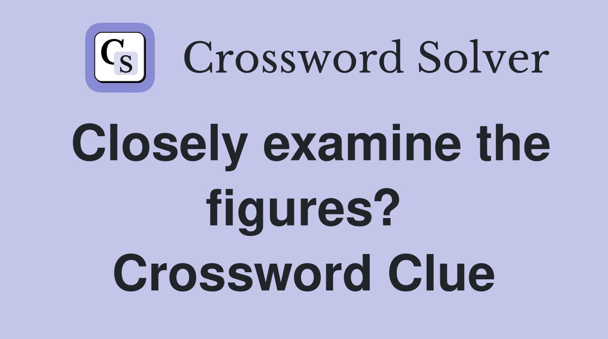 Closely examine the figures? Crossword Clue