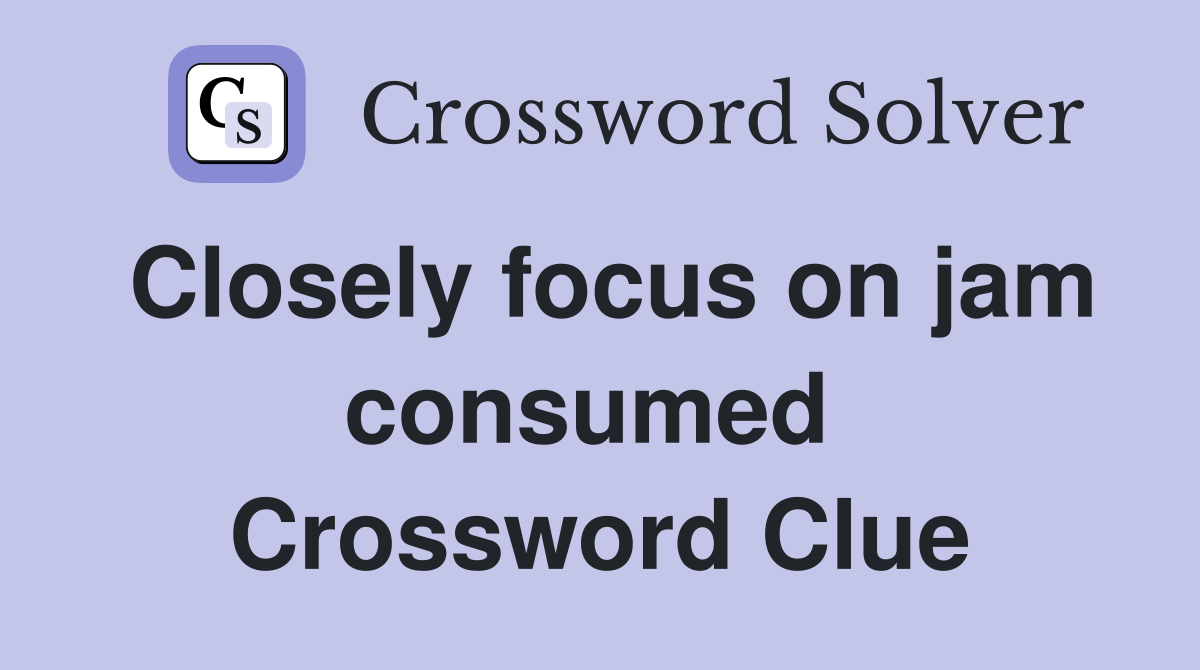 Closely focus on jam consumed  Crossword Clue