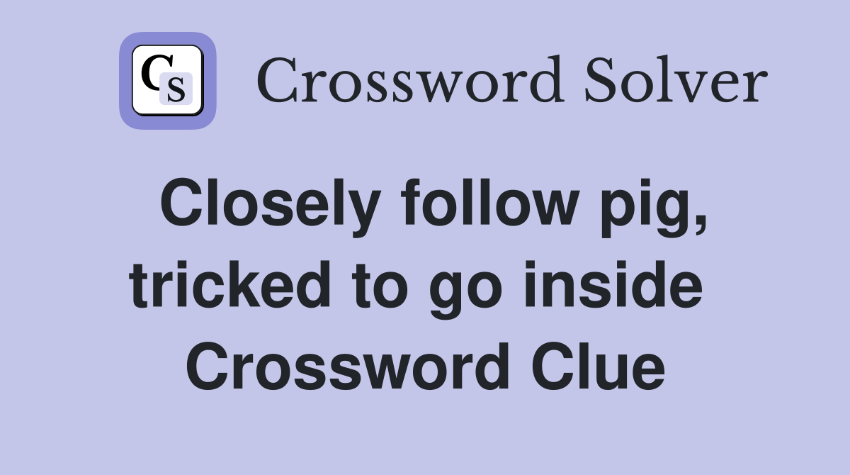 Closely follow pig, tricked to go inside  Crossword Clue