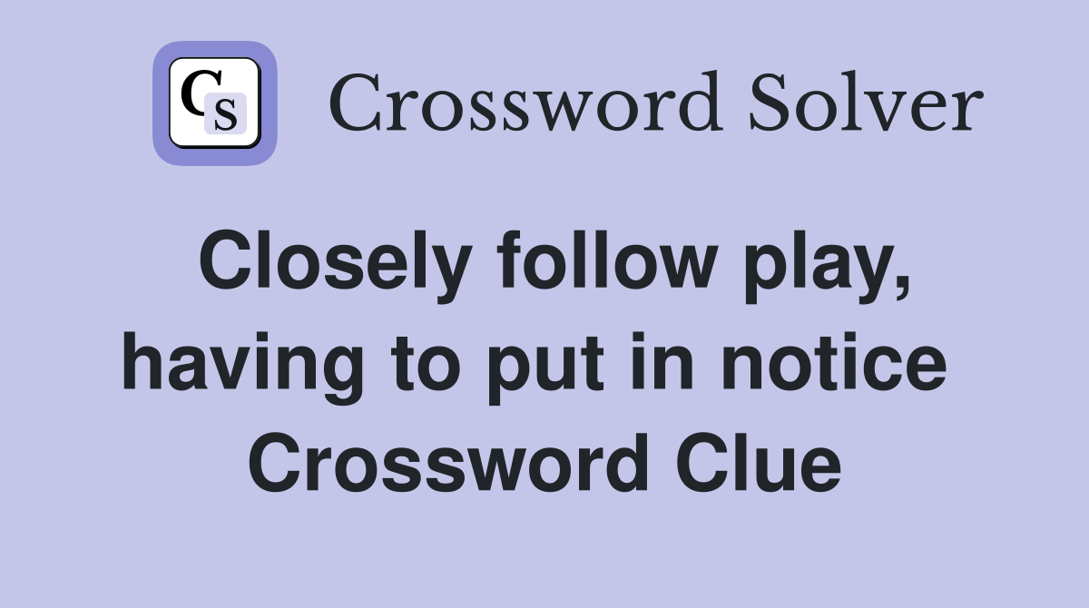 Closely follow play, having to put in notice  Crossword Clue