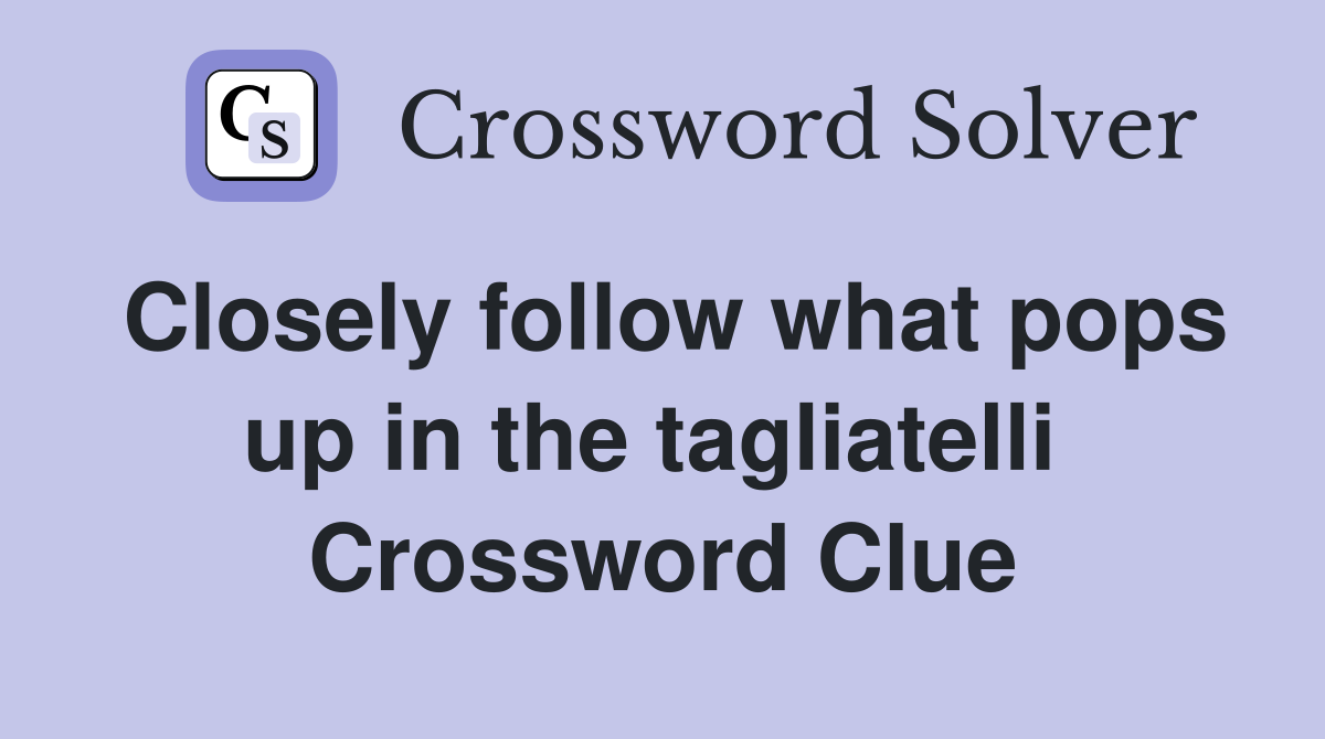 Closely follow what pops up in the tagliatelli  Crossword Clue