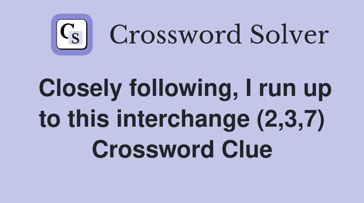 Closely following, I run up to this interchange (2,3,7) Crossword Clue