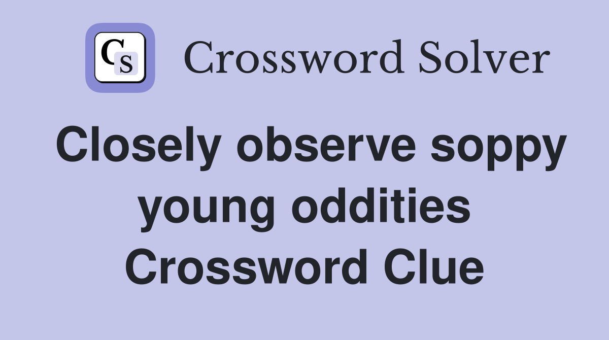 Closely observe soppy young oddities Crossword Clue