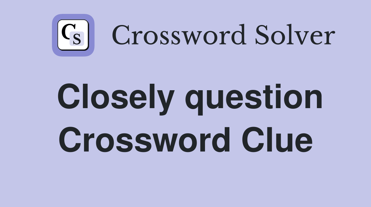 Closely question Crossword Clue