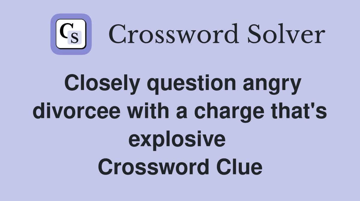 Closely question angry divorcee with a charge that's explosive  Crossword Clue