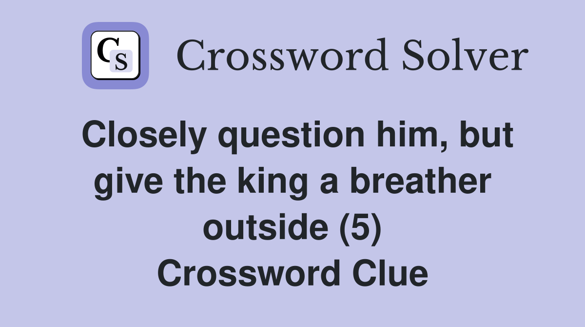 Closely question him, but give the king a breather outside (5) Crossword Clue