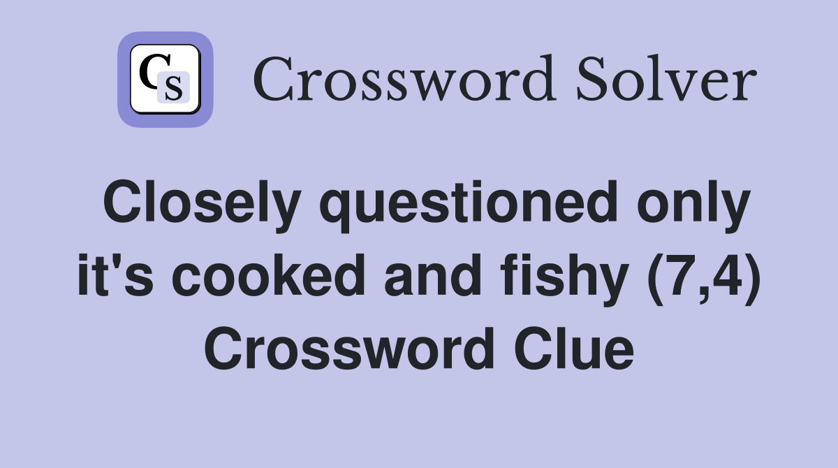 Closely questioned only it's cooked and fishy (7,4) Crossword Clue