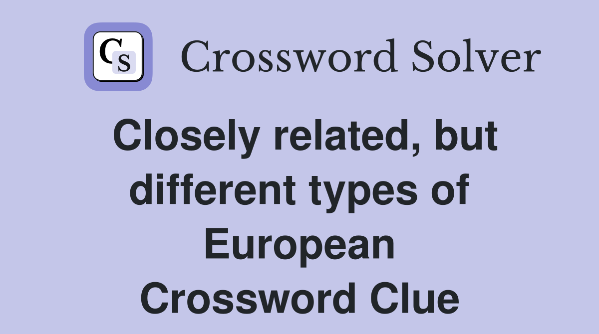 Closely related, but different types of European Crossword Clue