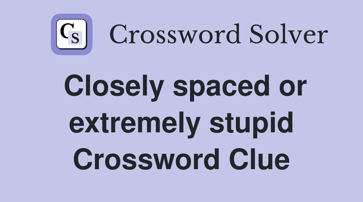Closely spaced or extremely stupid Crossword Clue