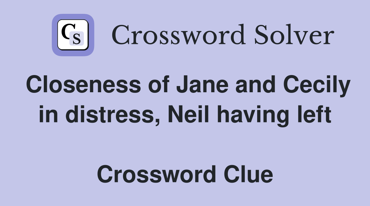 Closeness of Jane and Cecily in distress, Neil having left  Crossword Clue
