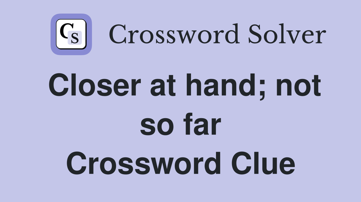 Closer at hand; not so far Crossword Clue