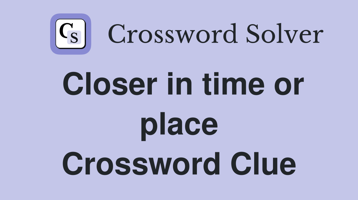 Closer in time or place Crossword Clue