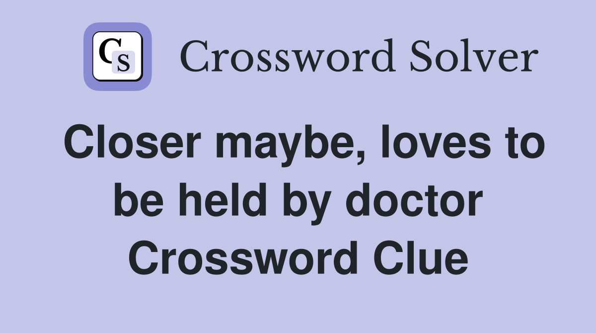 Closer maybe, loves to be held by doctor Crossword Clue