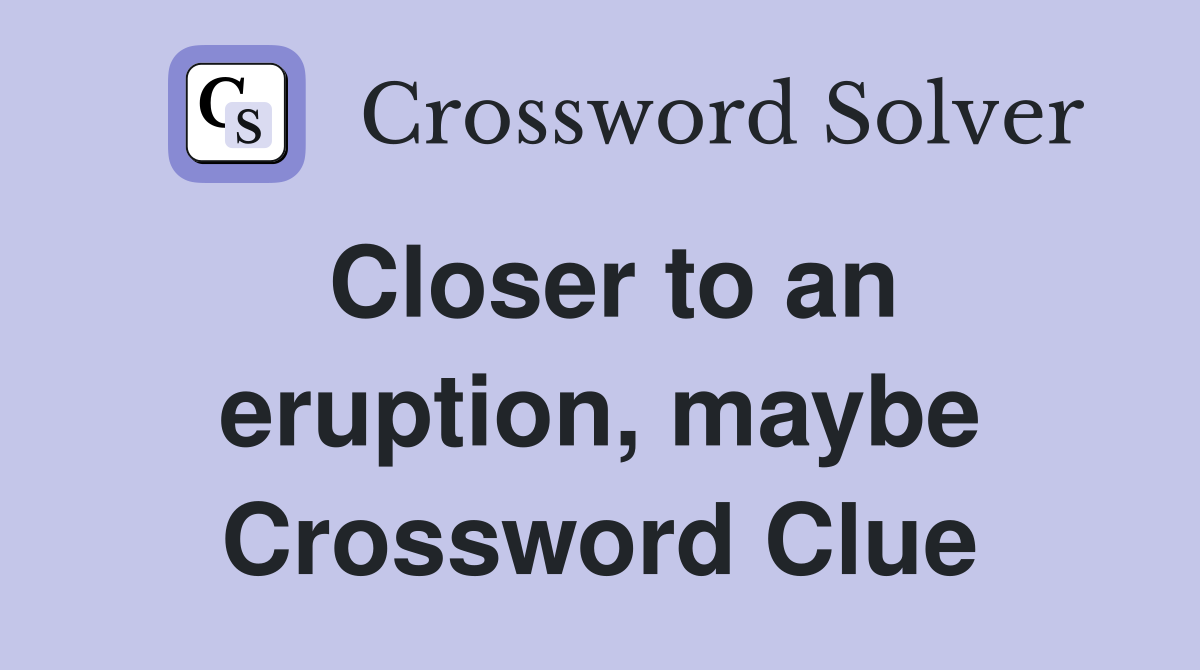 Closer to an eruption, maybe Crossword Clue