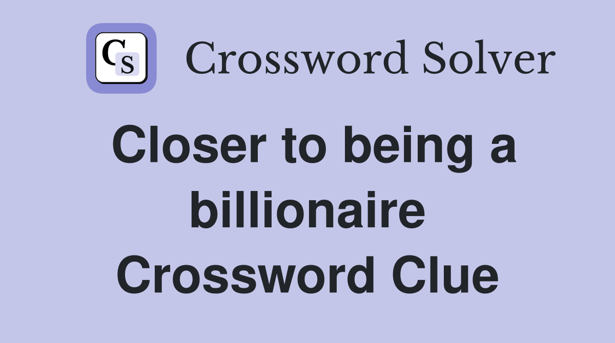 Closer to being a billionaire Crossword Clue