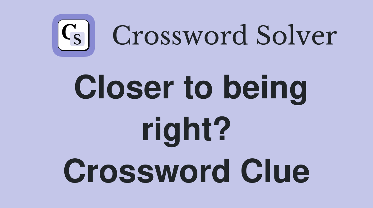 Closer to being right? Crossword Clue