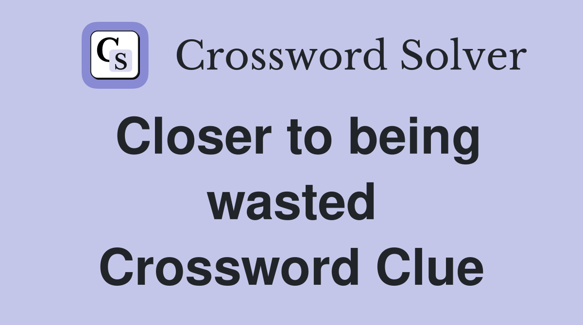 Closer to being wasted Crossword Clue