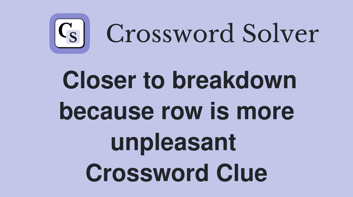Closer to breakdown because row is more unpleasant  Crossword Clue