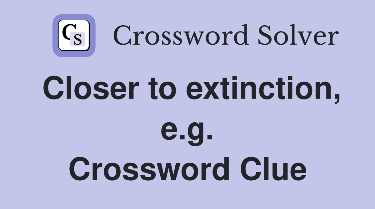Closer to extinction, e.g. Crossword Clue