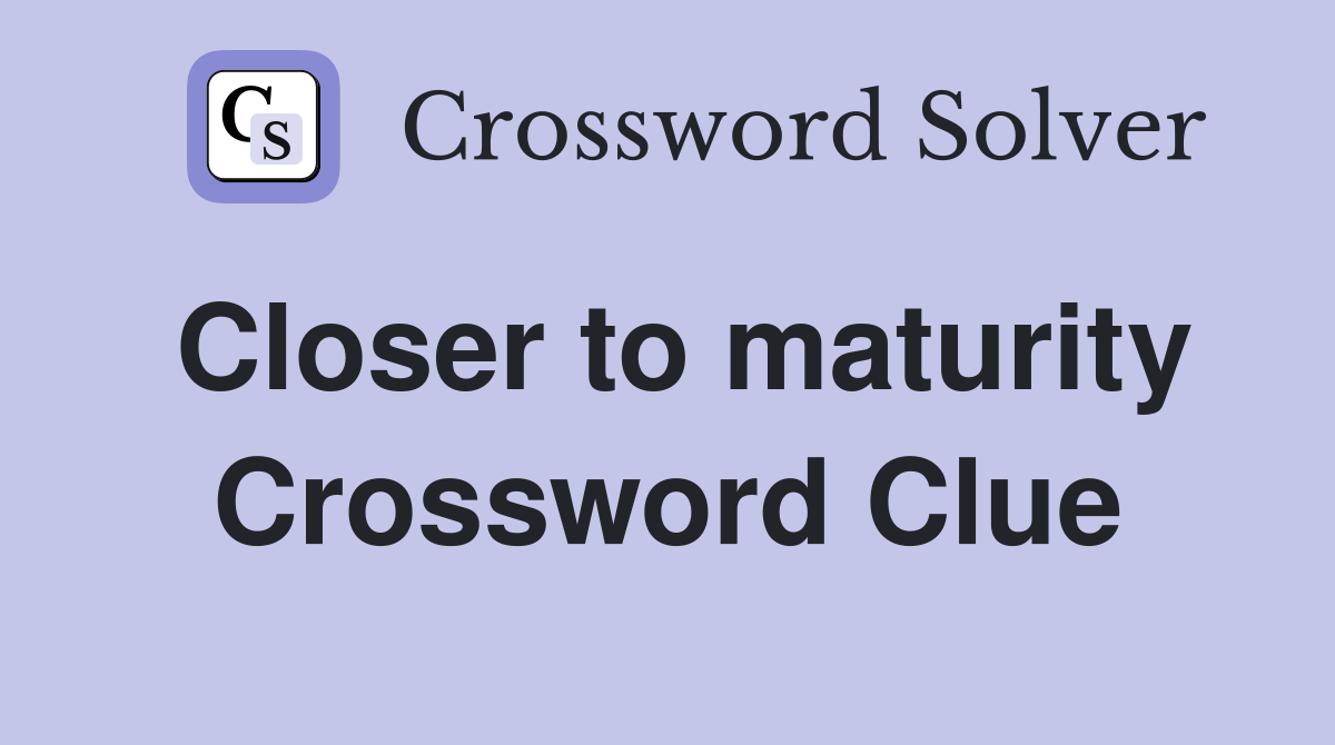 Closer to maturity Crossword Clue