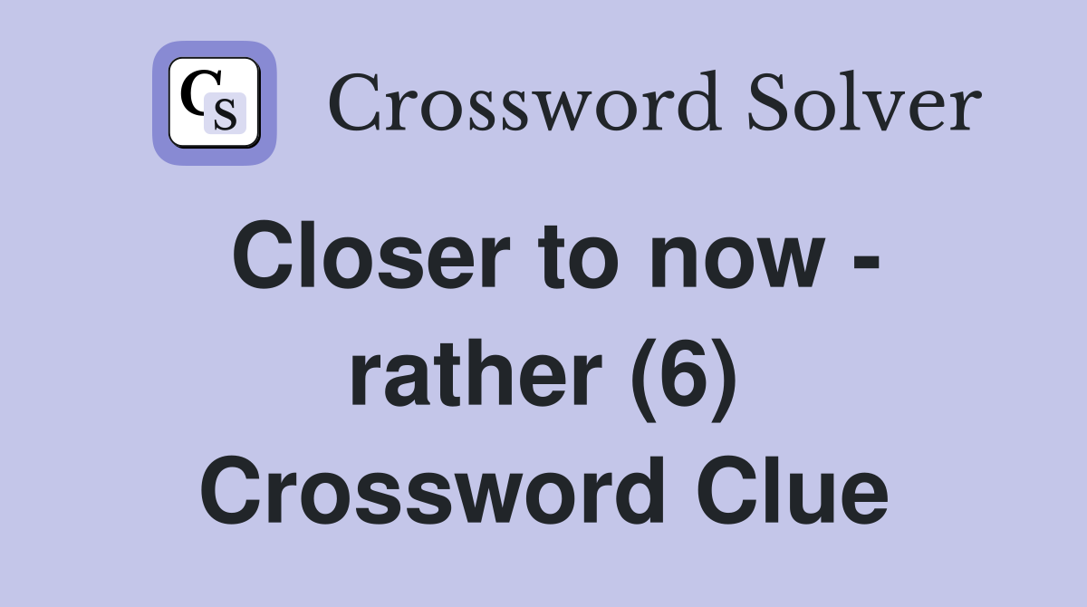 Closer to now - rather (6) Crossword Clue