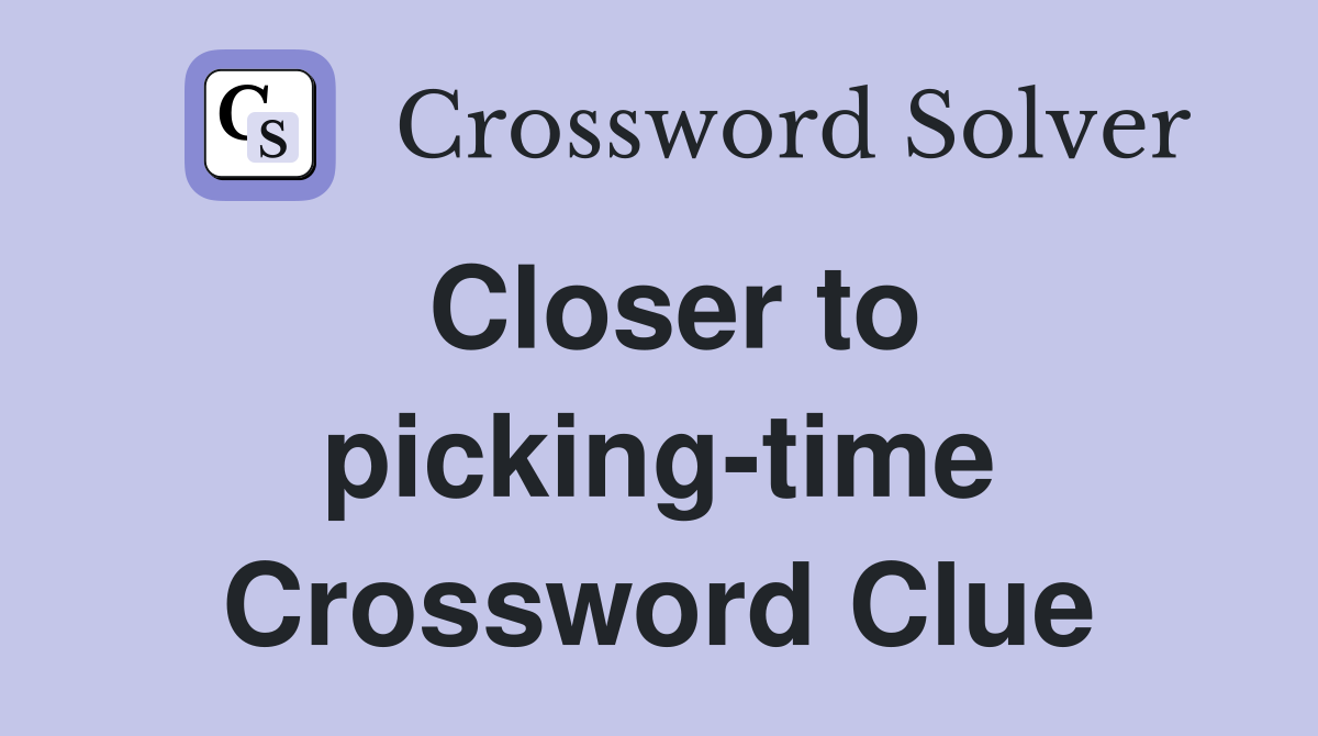 Closer to picking-time Crossword Clue