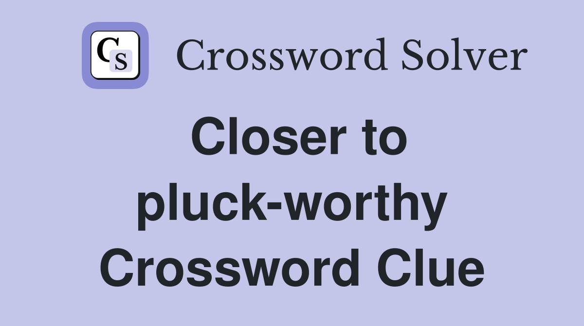 Closer to pluck-worthy Crossword Clue
