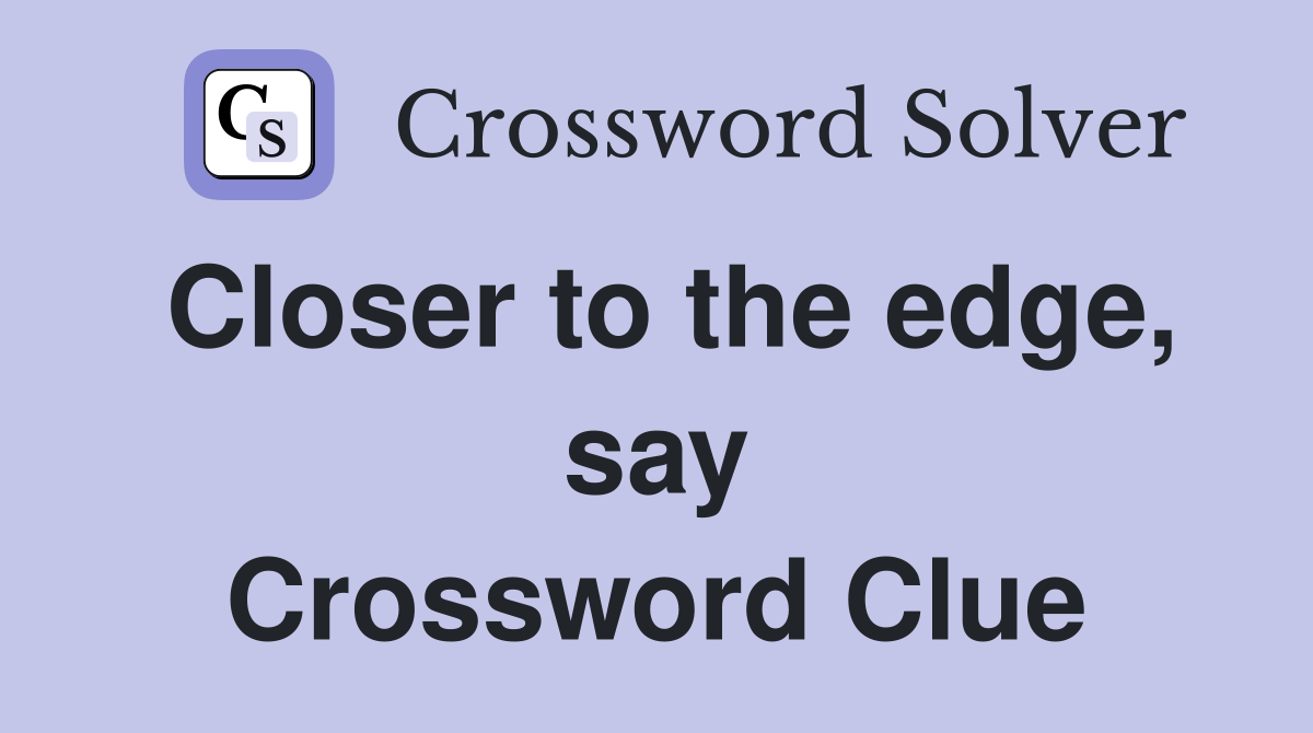 Closer to the edge, say Crossword Clue
