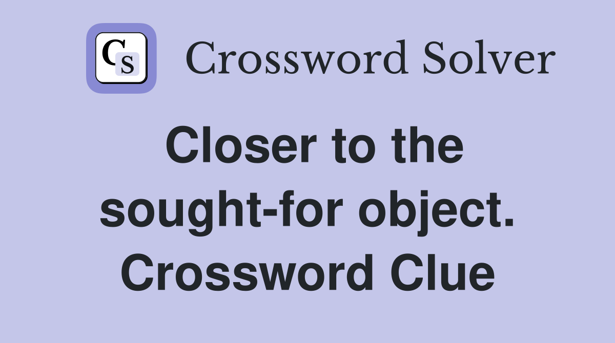Closer to the sought-for object. Crossword Clue