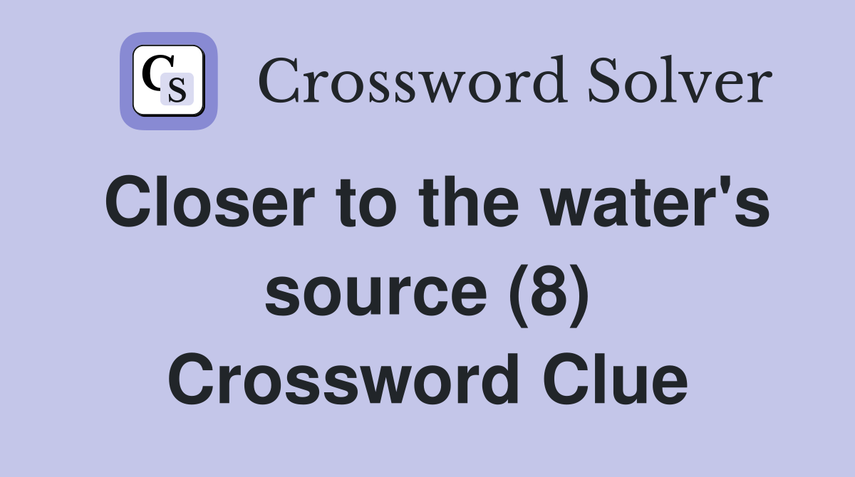 Closer to the water's source (8) Crossword Clue