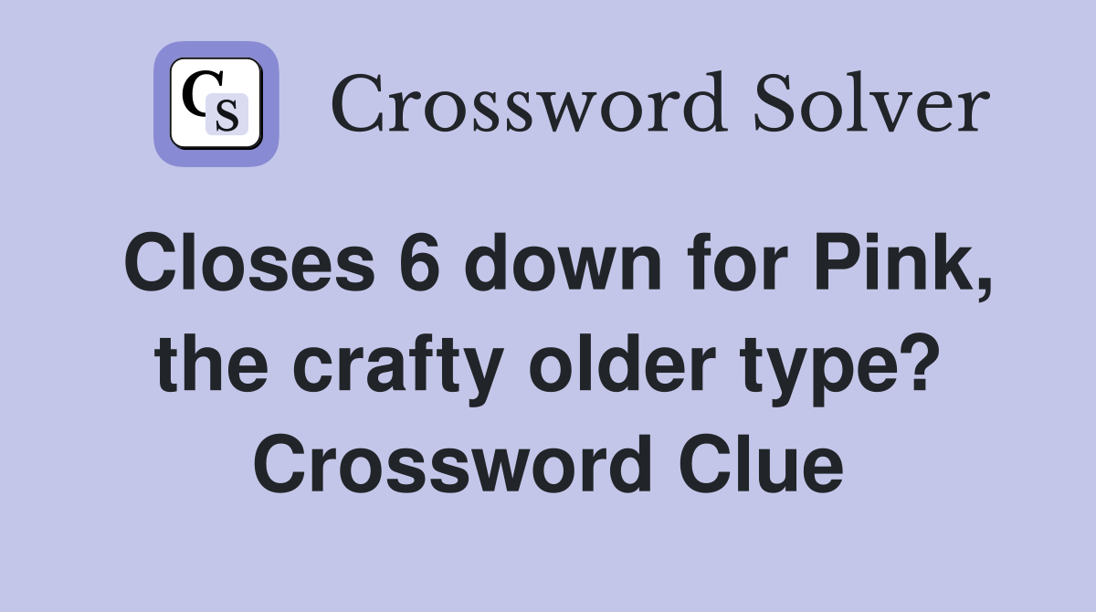 Closes 6 down for Pink, the crafty older type? Crossword Clue
