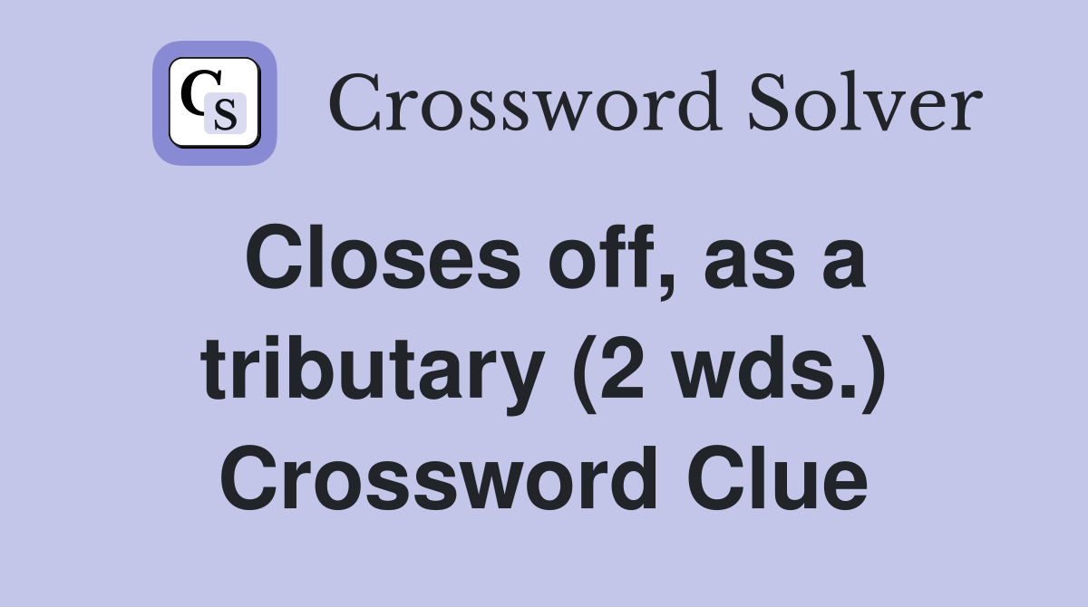 Closes off, as a tributary (2 wds.) Crossword Clue