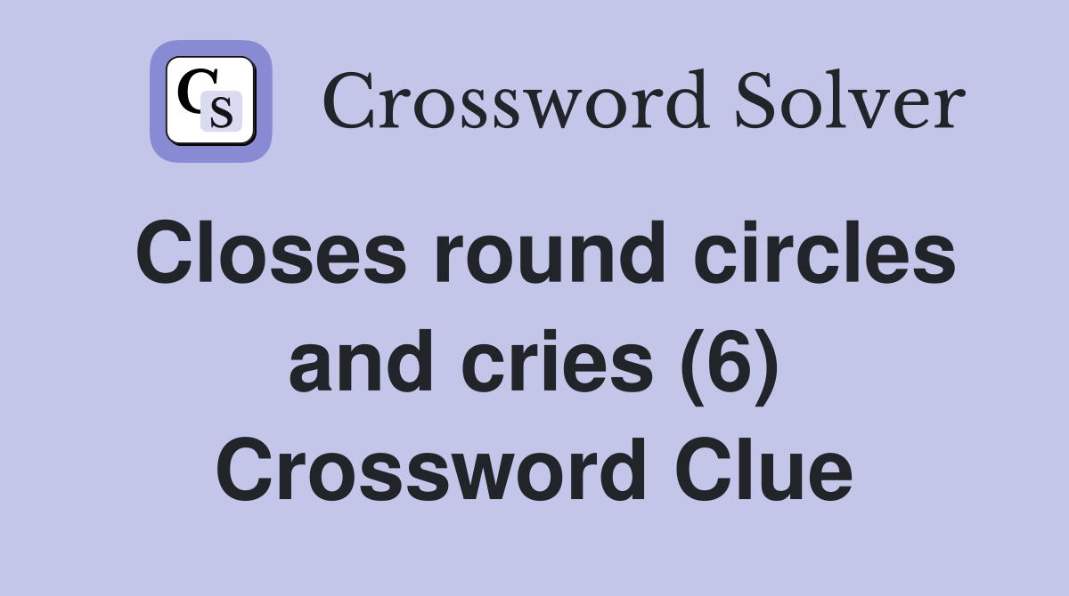 Closes round circles and cries (6) Crossword Clue