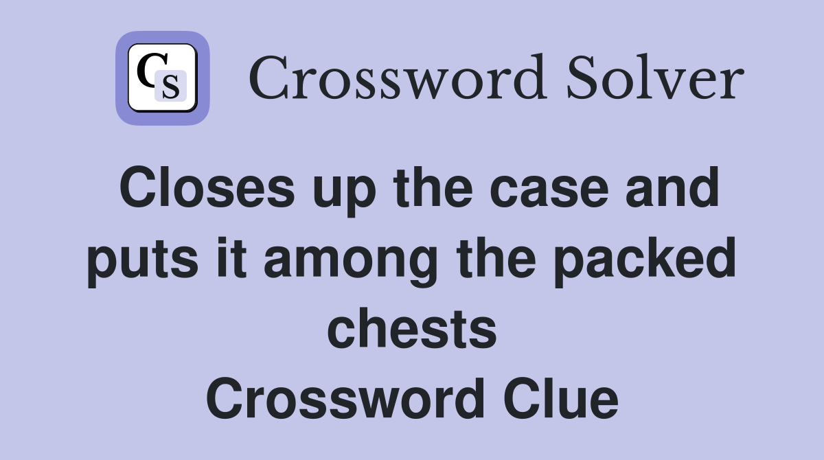 Closes up the case and puts it among the packed chests Crossword Clue